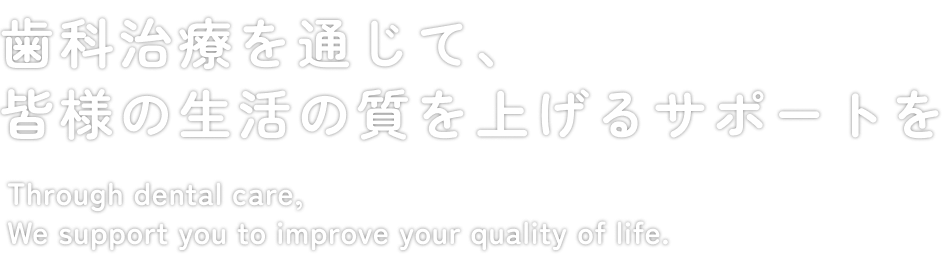 歯科治療を通じて、皆様の生活の質を上げるサポートを